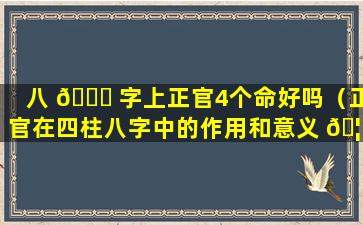 八 🐕 字上正官4个命好吗（正官在四柱八字中的作用和意义 🦅 ）